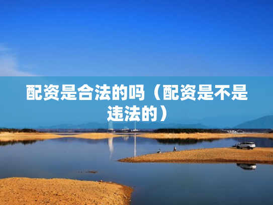 配资是合法的吗（配资是不是违法的）