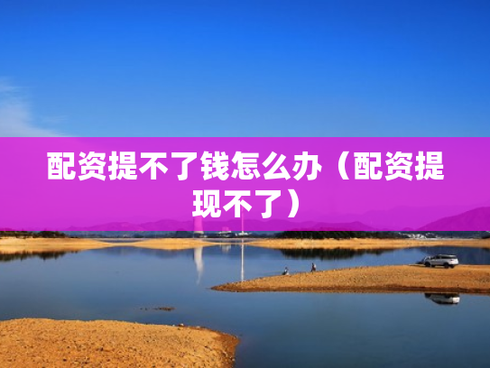 配资提不了钱怎么办（配资提现不了）