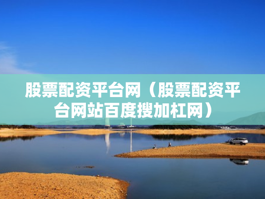股票配资平台网（股票配资平台网站百度搜加杠网）