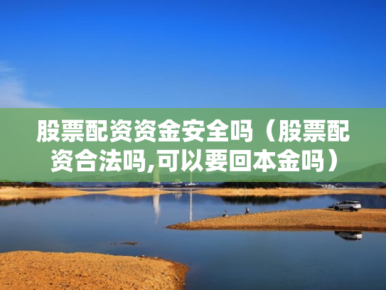股票配资资金安全吗（股票配资合法吗,可以要回本金吗）
