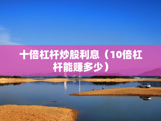 十倍杠杆炒股利息（10倍杠杆能赚多少）