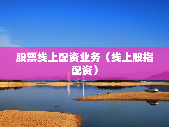 股票线上配资业务（线上股指配资）