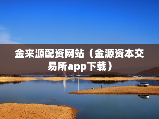 金来源配资网站（金源资本交易所app下载）