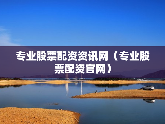 专业股票配资资讯网（专业股票配资官网）