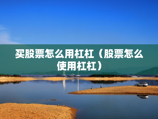 买股票怎么用杠杠（股票怎么使用杠杠）