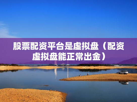股票配资平台是虚拟盘（配资虚拟盘能正常出金）