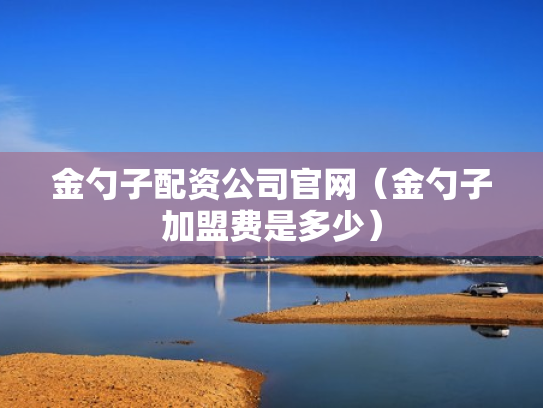 金勺子配资公司官网（金勺子加盟费是多少）