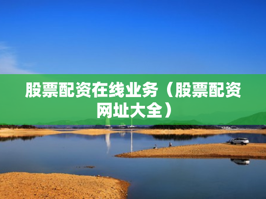 股票配资在线业务（股票配资网址大全）