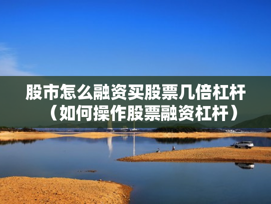 股市怎么融资买股票几倍杠杆（如何操作股票融资杠杆）