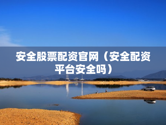 安全股票配资官网（安全配资平台安全吗）