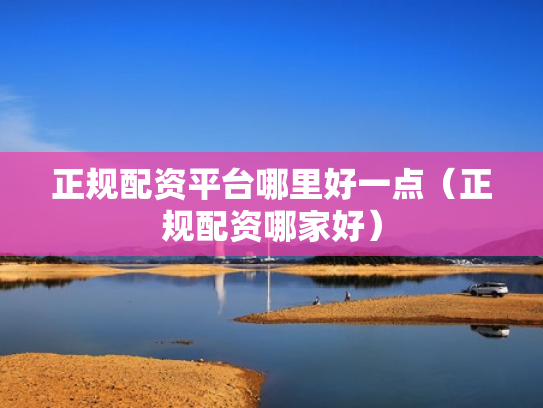 正规配资平台哪里好一点（正规配资哪家好）