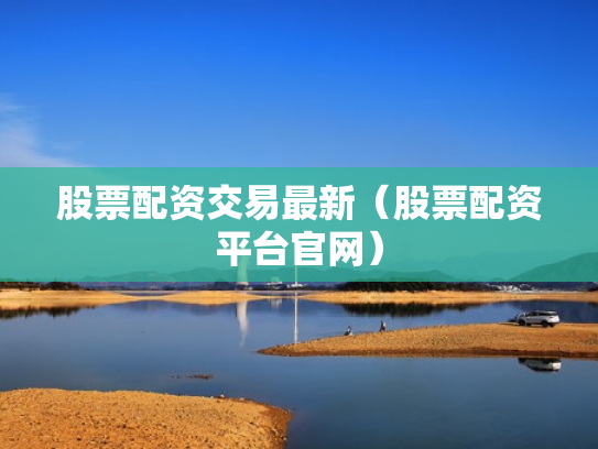 股票配资交易最新（股票配资平台官网）