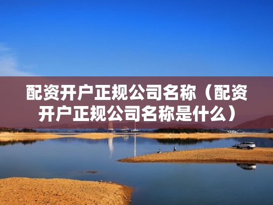配资开户正规公司名称（配资开户正规公司名称是什么）
