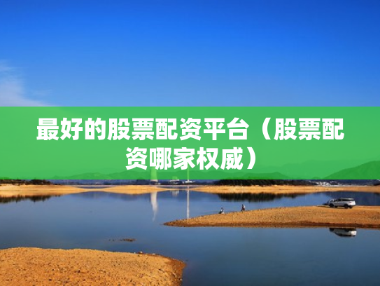 最好的股票配资平台（股票配资哪家权威）