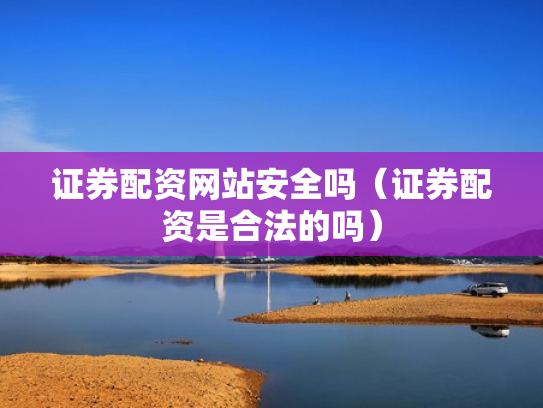 证券配资网站安全吗（证券配资是合法的吗）