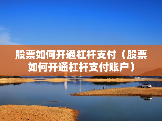 股票如何开通杠杆支付（股票如何开通杠杆支付账户）