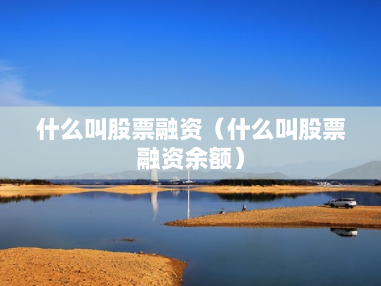 什么叫股票融资（什么叫股票融资余额）