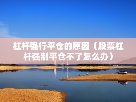 杠杆强行平仓的原因（股票杠杆强制平仓不了怎么办）