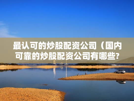 最认可的炒股配资公司（国内可靠的炒股配资公司有哪些?）
