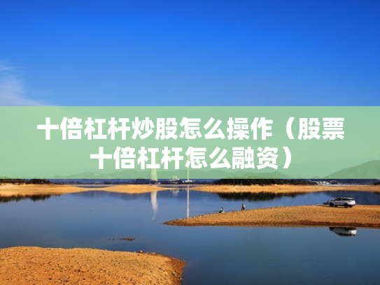 十倍杠杆炒股怎么操作（股票十倍杠杆怎么融资）
