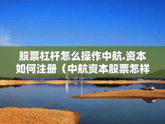股票杠杆怎么操作中航.资本如何注册（中航资本股票怎样）