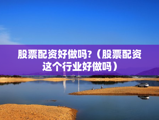 股票配资好做吗?（股票配资这个行业好做吗）