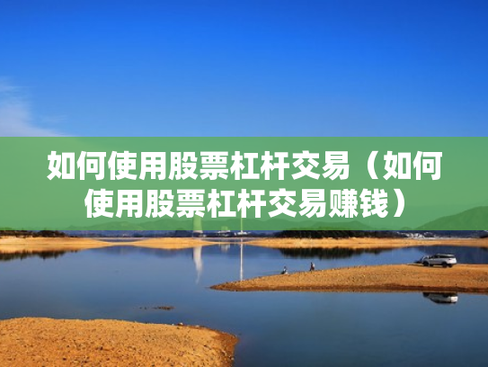 如何使用股票杠杆交易（如何使用股票杠杆交易赚钱）