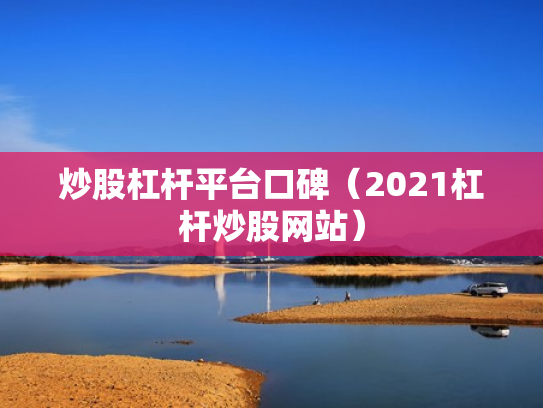 炒股杠杆平台口碑（2021杠杆炒股网站）