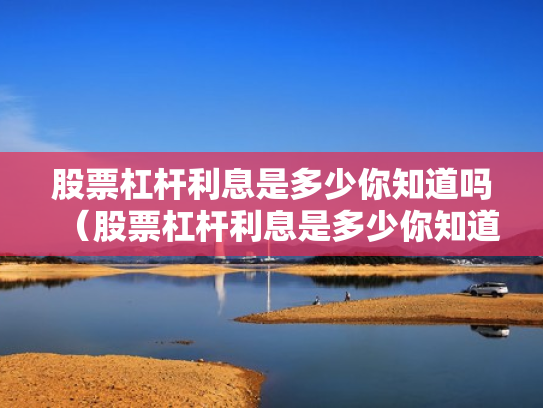 股票杠杆利息是多少你知道吗（股票杠杆利息是多少你知道吗为什么）