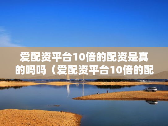 爱配资平台10倍的配资是真的吗吗（爱配资平台10倍的配资是真的吗吗安全吗）