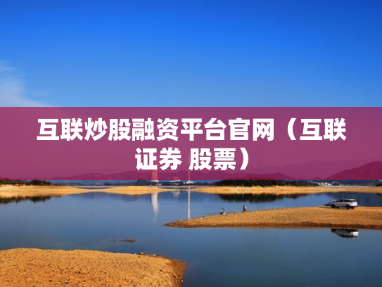 互联炒股融资平台官网（互联证券 股票）
