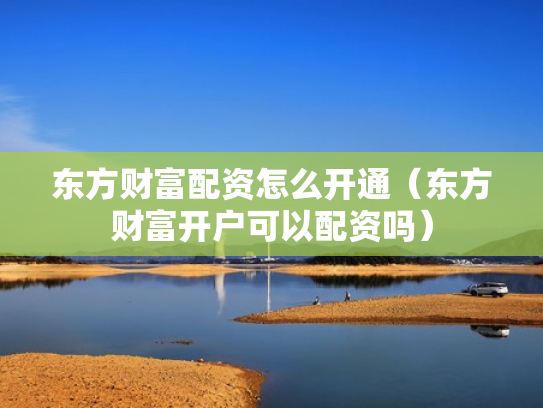 东方财富配资怎么开通（东方财富开户可以配资吗）