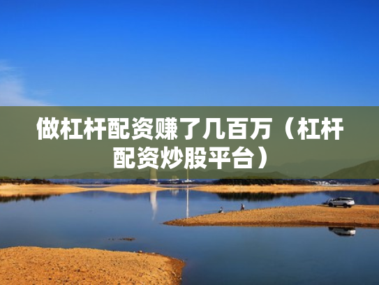 做杠杆配资赚了几百万（杠杆配资炒股平台）