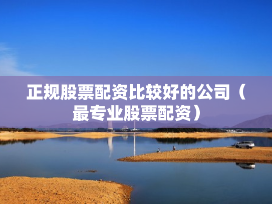 正规股票配资比较好的公司（最专业股票配资）