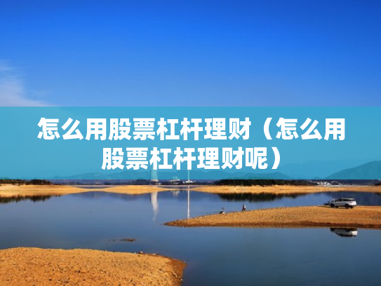 怎么用股票杠杆理财（怎么用股票杠杆理财呢）