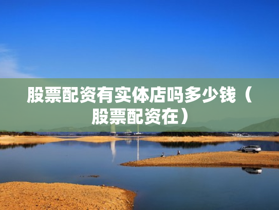 股票配资有实体店吗多少钱（股票配资在）