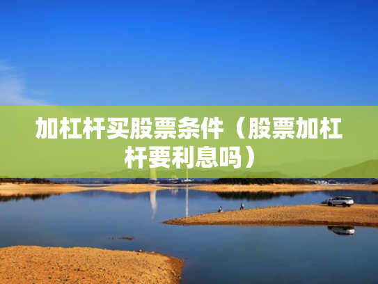 加杠杆买股票条件（股票加杠杆要利息吗）