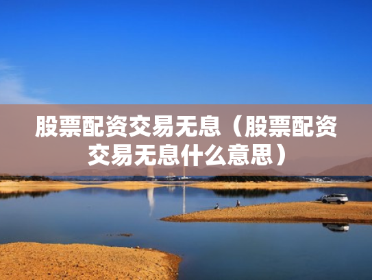 股票配资交易无息（股票配资交易无息什么意思）