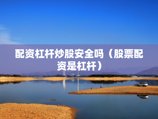 配资杠杆炒股安全吗（股票配资是杠杆）