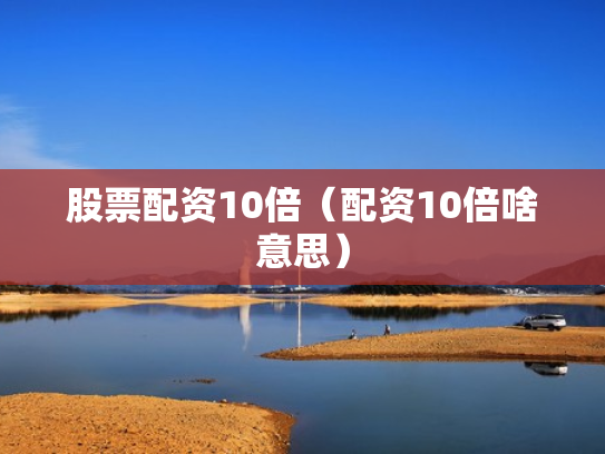 股票配资10倍（配资10倍啥意思）