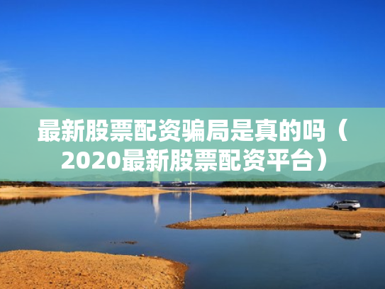 最新股票配资骗局是真的吗（2020最新股票配资平台）