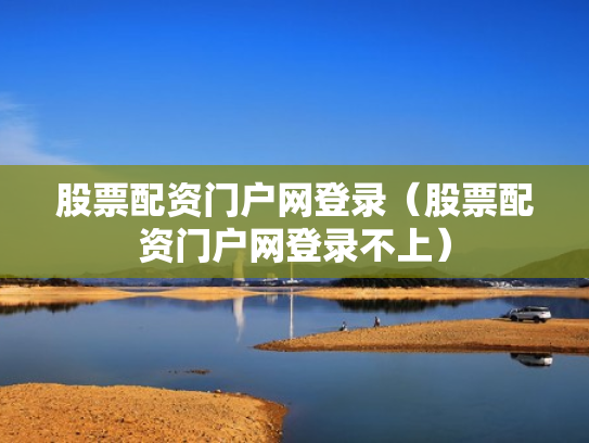 股票配资门户网登录（股票配资门户网登录不上）