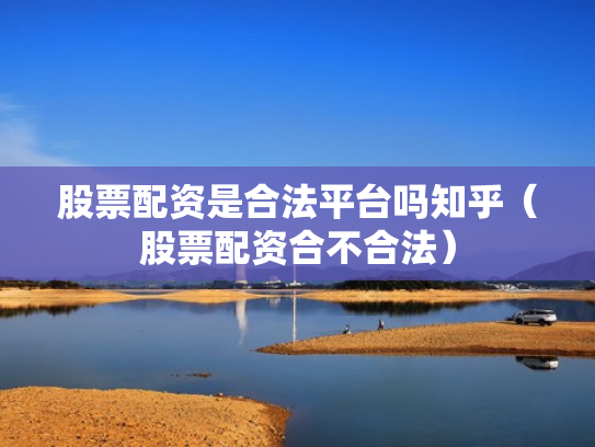 股票配资是合法平台吗知乎（股票配资合不合法）