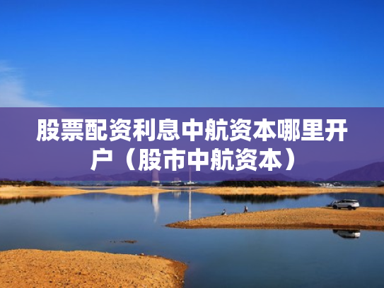 股票配资利息中航资本哪里开户（股市中航资本）