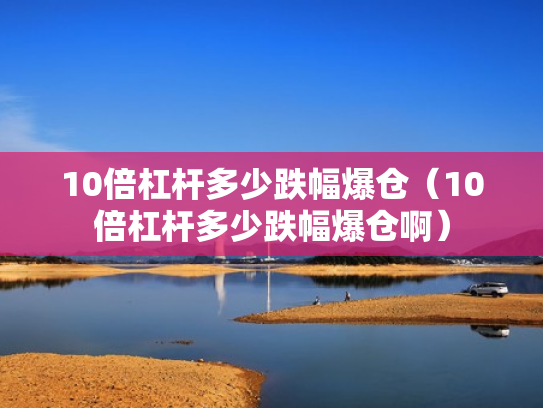 10倍杠杆多少跌幅爆仓（10倍杠杆多少跌幅爆仓啊）