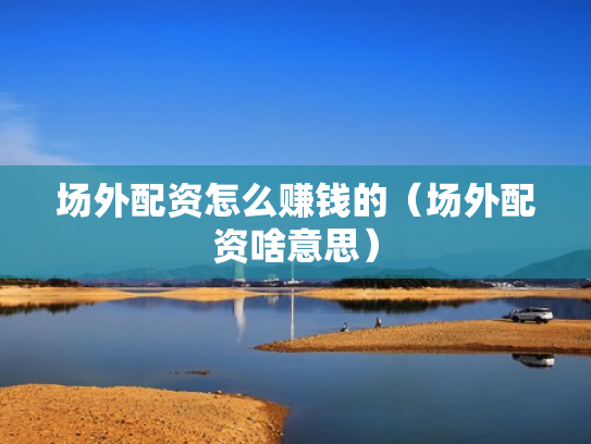 场外配资怎么赚钱的（场外配资啥意思）