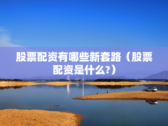股票配资有哪些新套路（股票配资是什么?）
