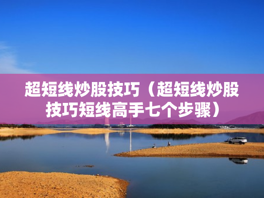 超短线炒股技巧（超短线炒股技巧短线高手七个步骤）