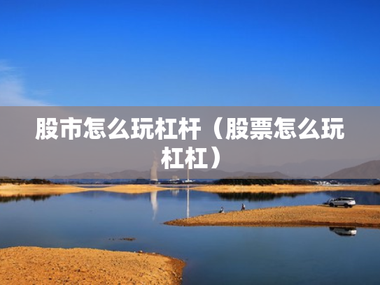 股市怎么玩杠杆（股票怎么玩杠杠）