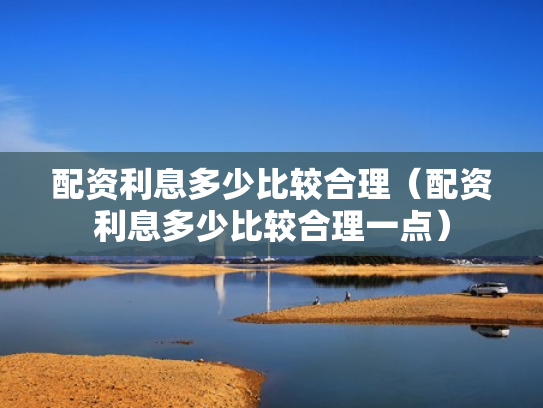 配资利息多少比较合理（配资利息多少比较合理一点）